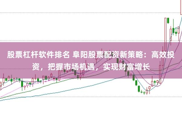 股票杠杆软件排名 阜阳股票配资新策略：高效投资，把握市场机遇，实现财富增长