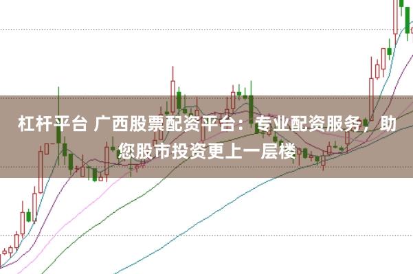 杠杆平台 广西股票配资平台：专业配资服务，助您股市投资更上一层楼