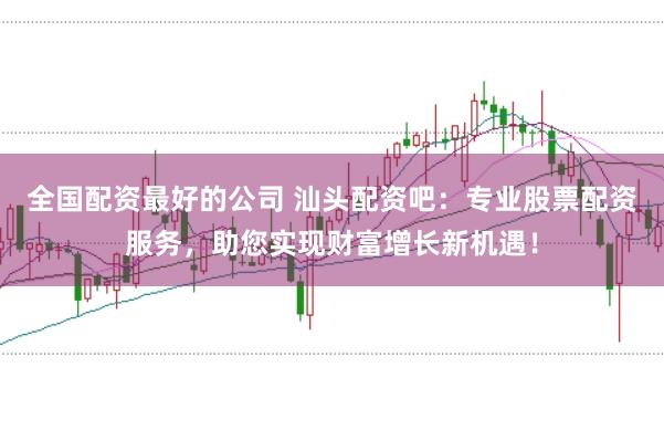 全国配资最好的公司 汕头配资吧：专业股票配资服务，助您实现财富增长新机遇！