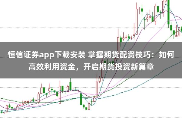 恒信证券app下载安装 掌握期货配资技巧:如何高效利用资金,开启期货投资新篇章