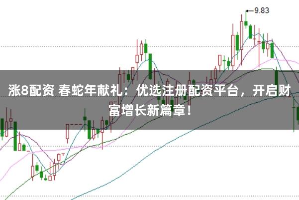 涨8配资 春蛇年献礼：优选注册配资平台，开启财富增长新篇章！