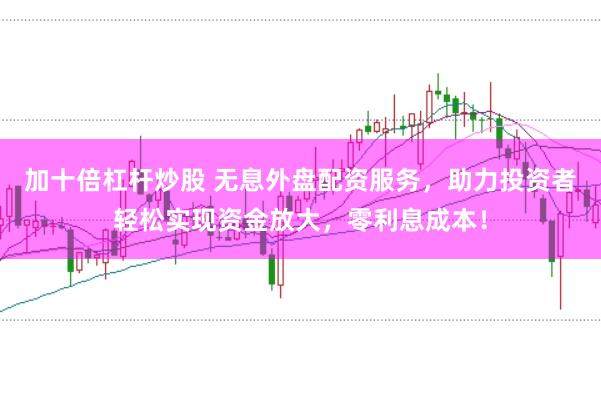 加十倍杠杆炒股 无息外盘配资服务，助力投资者轻松实现资金放大，零利息成本！