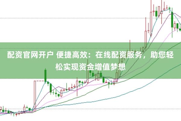 配资官网开户 便捷高效：在线配资服务，助您轻松实现资金增值梦想