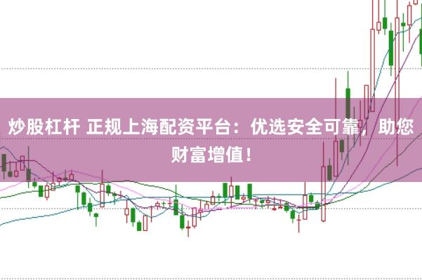 炒股杠杆 正规上海配资平台：优选安全可靠，助您财富增值！