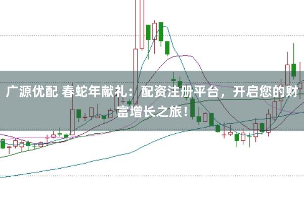 广源优配 春蛇年献礼：配资注册平台，开启您的财富增长之旅！