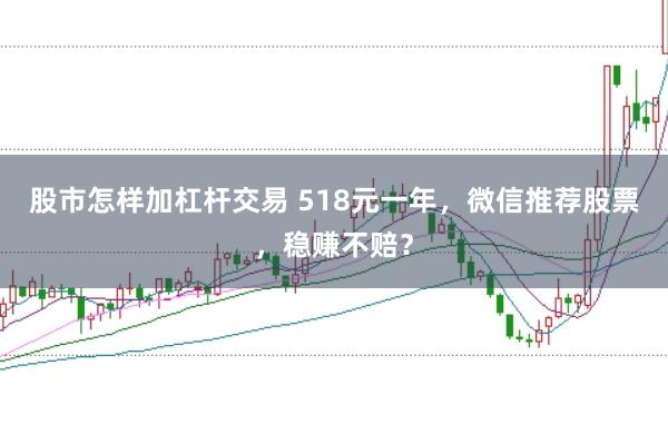 股市怎样加杠杆交易 518元一年，微信推荐股票，稳赚不赔？