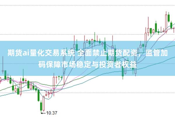 期货ai量化交易系统 全面禁止期货配资,监管加码保障市场稳定与投资者权益