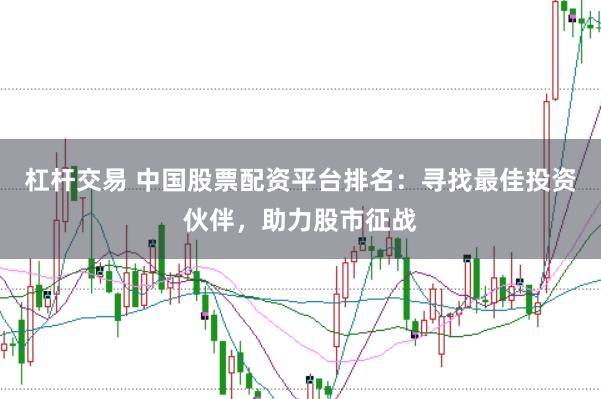 杠杆交易 中国股票配资平台排名：寻找最佳投资伙伴，助力股市征战