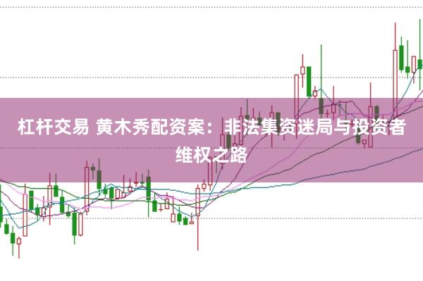 杠杆交易 黄木秀配资案：非法集资迷局与投资者维权之路