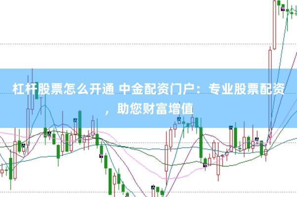 杠杆股票怎么开通 中金配资门户：专业股票配资，助您财富增值