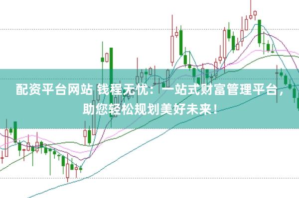 配资平台网站 钱程无忧：一站式财富管理平台，助您轻松规划美好未来！