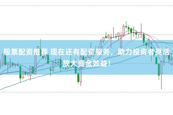 股票配资推荐 现在还有配资服务，助力投资者灵活放大资金效益！