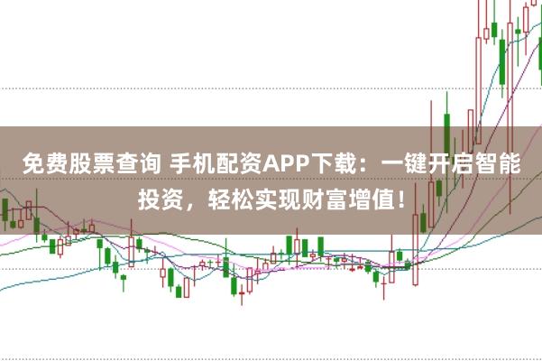免费股票查询 手机配资APP下载：一键开启智能投资，轻松实现财富增值！