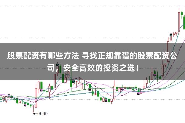 股票配资有哪些方法 寻找正规靠谱的股票配资公司，安全高效的投资之选！