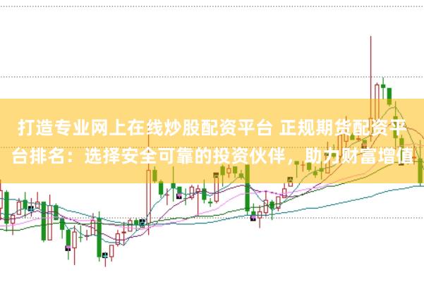 打造专业网上在线炒股配资平台 正规期货配资平台排名：选择安全可靠的投资伙伴，助力财富增值