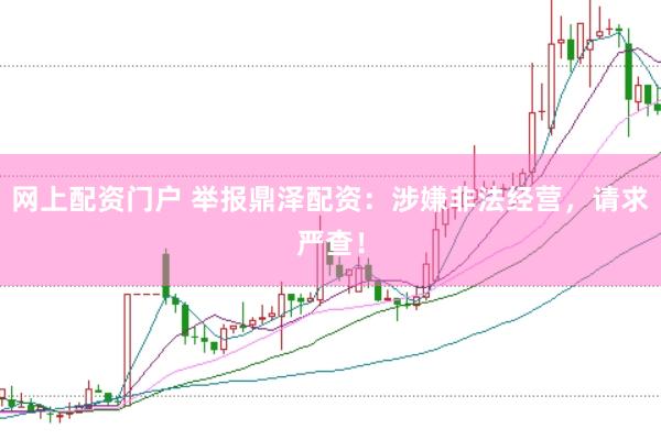 网上配资门户 举报鼎泽配资：涉嫌非法经营，请求严查！