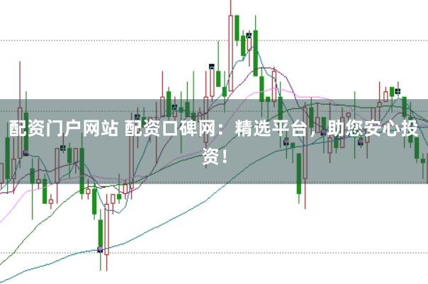配资门户网站 配资口碑网：精选平台，助您安心投资！