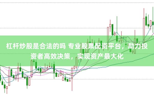 杠杆炒股是合法的吗 专业股票配资平台，助力投资者高效决策，实现资产最大化