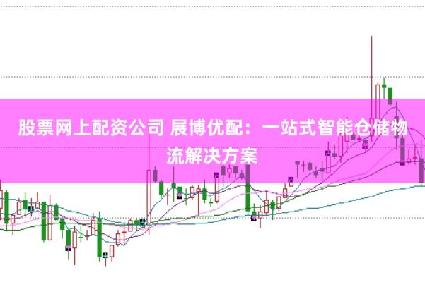 股票网上配资公司 展博优配：一站式智能仓储物流解决方案