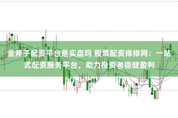 金斧子配资平台是实盘吗 股票配资排排网：一站式配资服务平台，助力投资者稳健盈利
