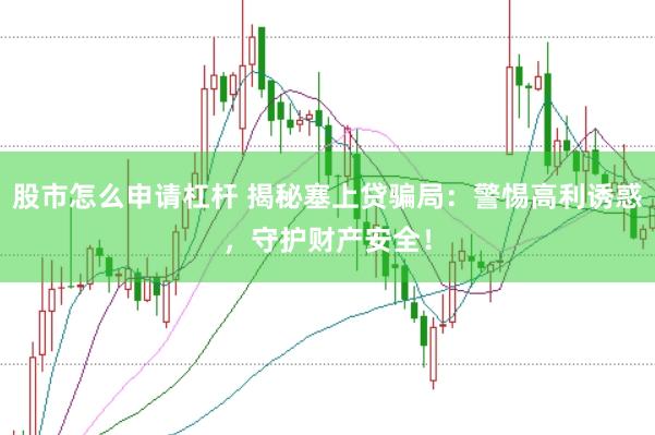 股市怎么申请杠杆 揭秘塞上贷骗局：警惕高利诱惑，守护财产安全！