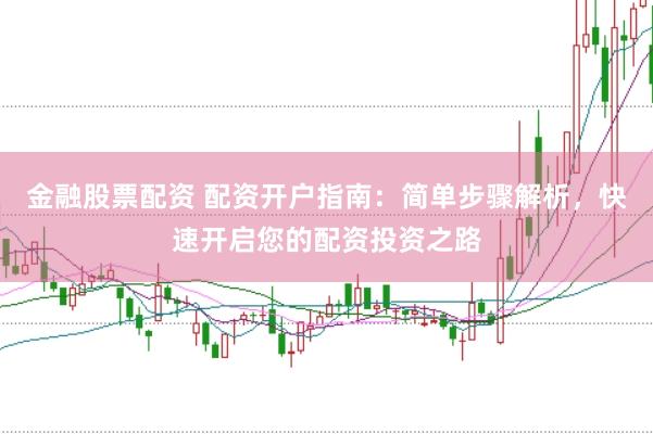 金融股票配资 配资开户指南：简单步骤解析，快速开启您的配资投资之路
