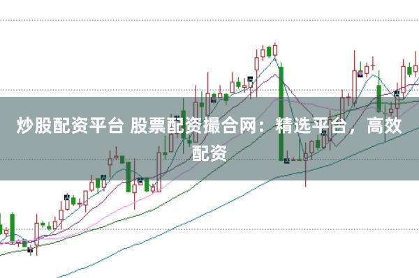炒股配资平台 股票配资撮合网：精选平台，高效配资