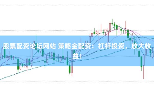 股票配资论坛网站 策略金配资：杠杆投资，放大收益！