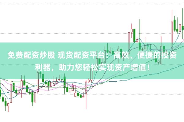 免费配资炒股 现货配资平台：高效、便捷的投资利器，助力您轻松实现资产增值！