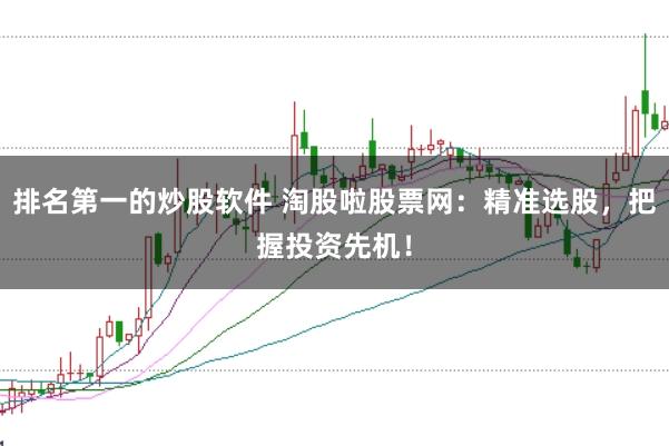 排名第一的炒股软件 淘股啦股票网：精准选股，把握投资先机！