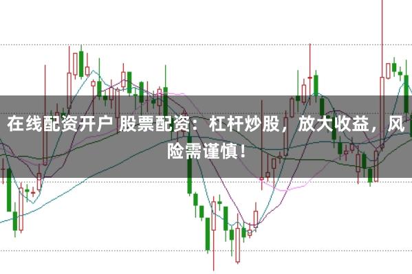 在线配资开户 股票配资：杠杆炒股，放大收益，风险需谨慎！