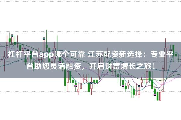 杠杆平台app哪个可靠 江苏配资新选择：专业平台助您灵活融资，开启财富增长之旅！