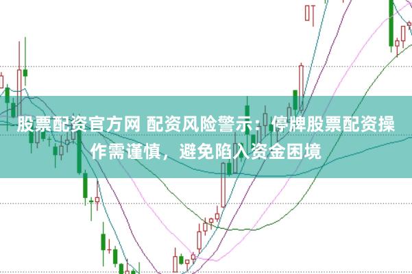 股票配资官方网 配资风险警示：停牌股票配资操作需谨慎，避免陷入资金困境