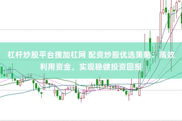杠杆炒股平台搜加杠网 配资炒股优选策略：高效利用资金，实现稳健投资回报