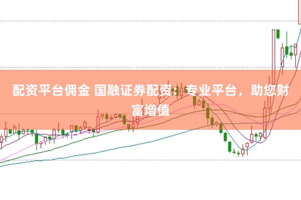 配资平台佣金 国融证券配资：专业平台，助您财富增值