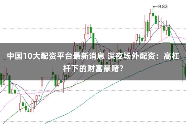 中国10大配资平台最新消息 深夜场外配资：高杠杆下的财富豪赌？
