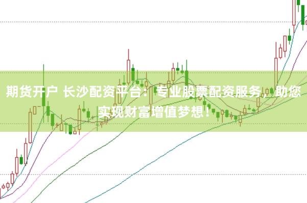 期货开户 长沙配资平台：专业股票配资服务，助您实现财富增值梦想！