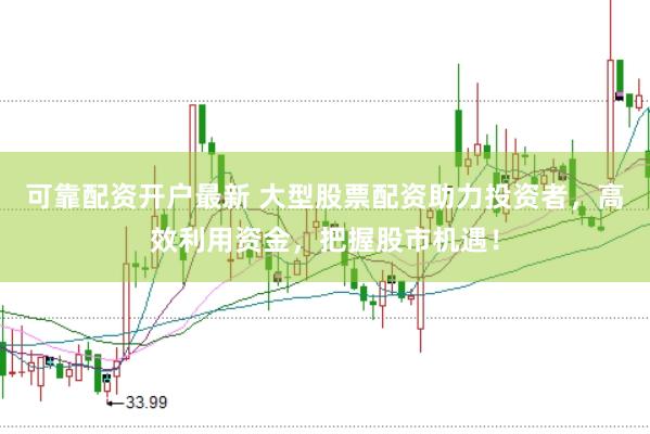 可靠配资开户最新 大型股票配资助力投资者，高效利用资金，把握股市机遇！