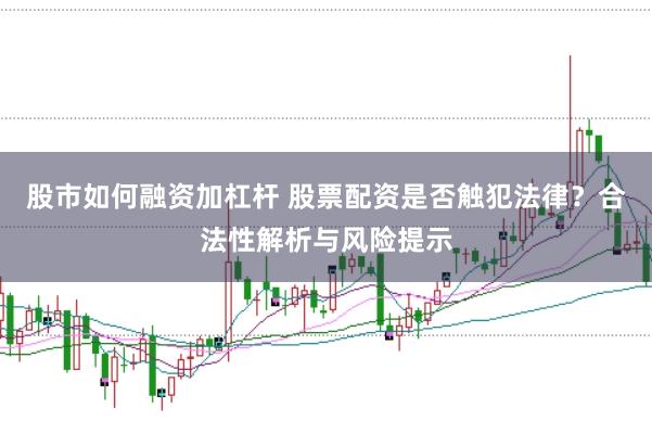 股市如何融资加杠杆 股票配资是否触犯法律？合法性解析与风险提示