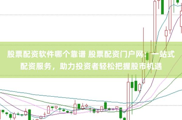 股票配资软件哪个靠谱 股票配资门户网：一站式配资服务，助力投资者轻松把握股市机遇