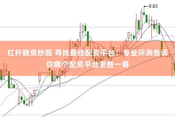 杠杆融资炒股 寻找最佳配资平台:专业评测告诉你哪个配资平台更胜一筹