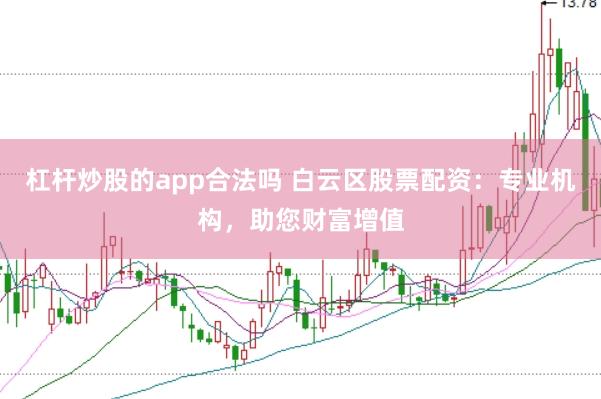 杠杆炒股的app合法吗 白云区股票配资：专业机构，助您财富增值