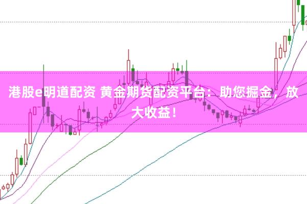 港股e明道配资 黄金期货配资平台：助您掘金，放大收益！