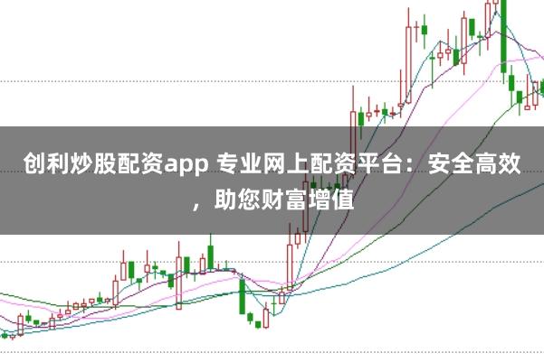 创利炒股配资app 专业网上配资平台：安全高效，助您财富增值