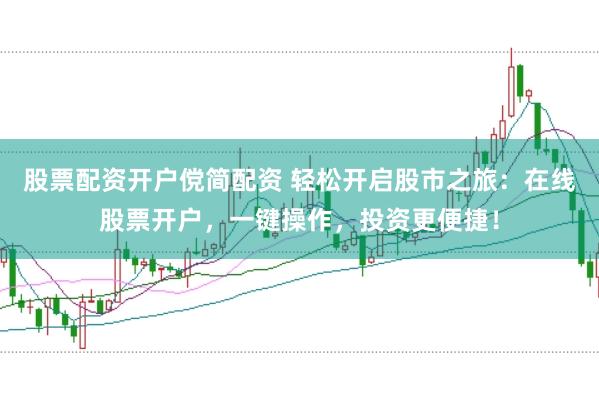 股票配资开户傥简配资 轻松开启股市之旅：在线股票开户，一键操作，投资更便捷！