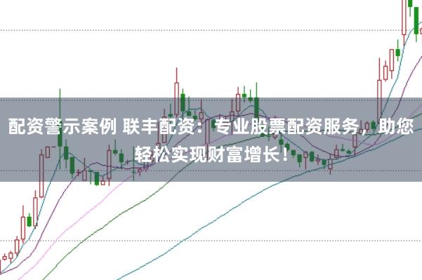 配资警示案例 联丰配资：专业股票配资服务，助您轻松实现财富增长！