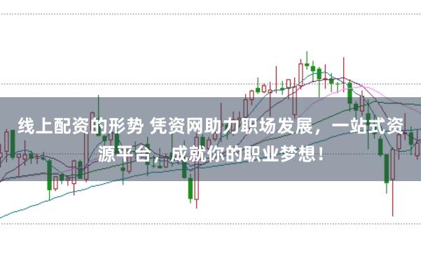 线上配资的形势 凭资网助力职场发展，一站式资源平台，成就你的职业梦想！