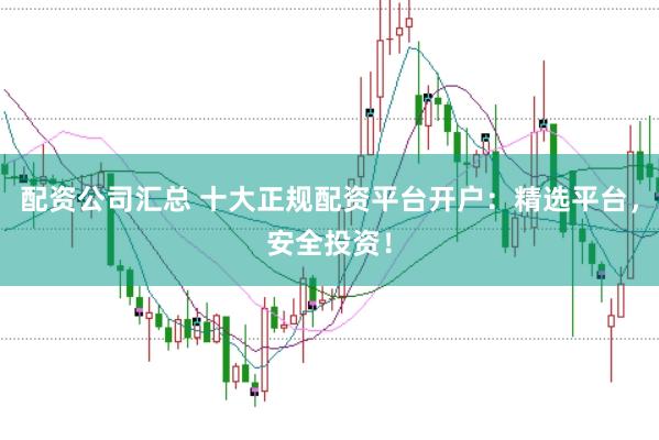 配资公司汇总 十大正规配资平台开户：精选平台，安全投资！