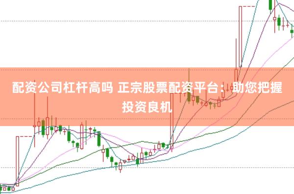 配资公司杠杆高吗 正宗股票配资平台：助您把握投资良机