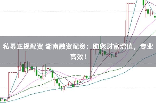 私募正规配资 湖南融资配资：助您财富增值，专业高效！
